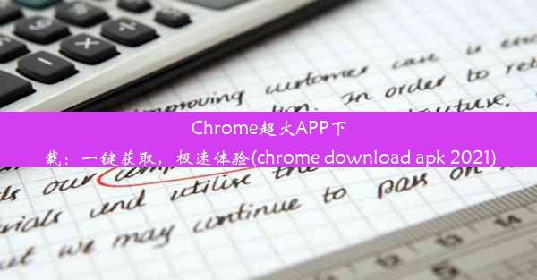 Chrome超火APP下载：一键获取，极速体验(chrome download apk 2021)