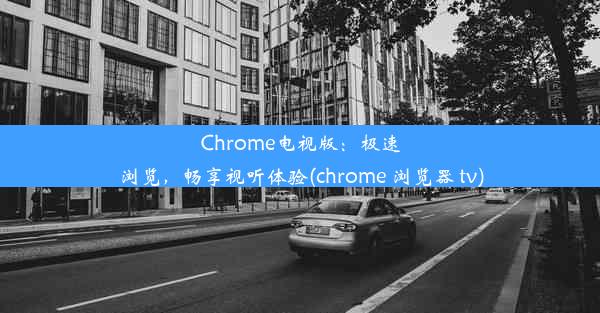 Chrome电视版：极速浏览，畅享视听体验(chrome 浏览器 tv)