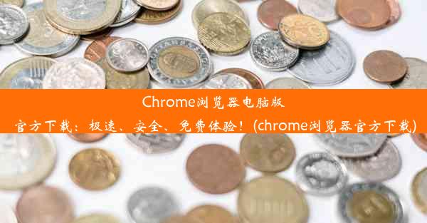 Chrome浏览器电脑版官方下载：极速、安全、免费体验！(chrome浏览器官方下载)