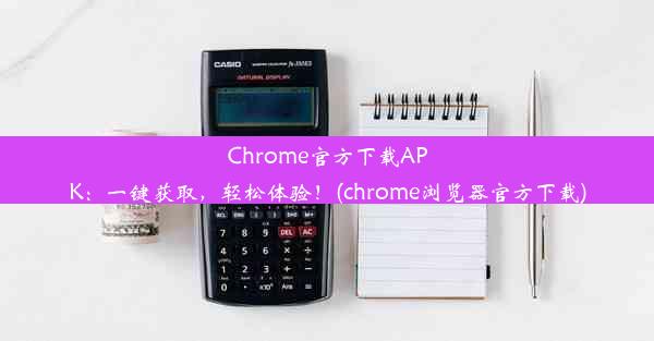 Chrome官方下载APK：一键获取，轻松体验！(chrome浏览器官方下载)