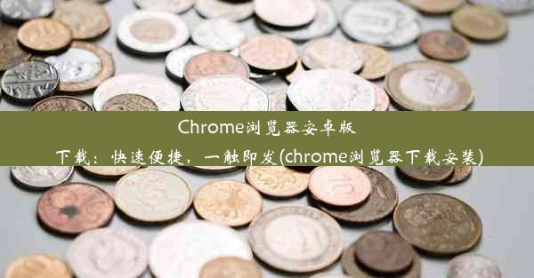 Chrome浏览器安卓版下载：快速便捷，一触即发(chrome浏览器下载安装)