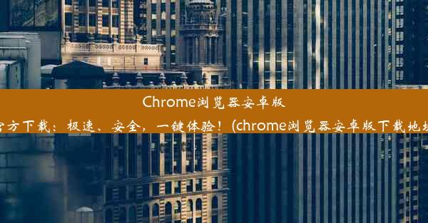 Chrome浏览器安卓版官方下载：极速、安全，一键体验！(chrome浏览器安卓版下载地址)