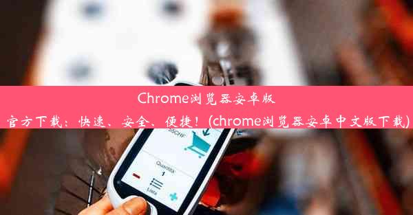 Chrome浏览器安卓版官方下载：快速、安全、便捷！(chrome浏览器安卓中文版下载)