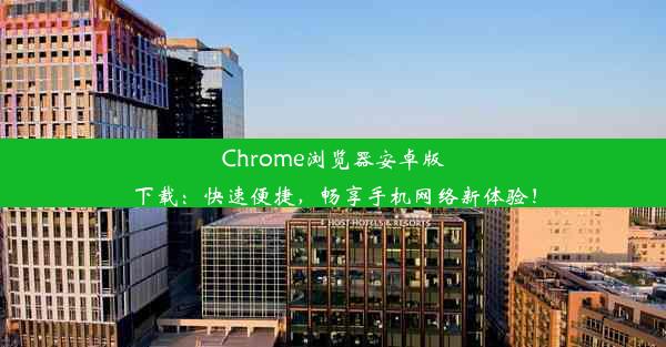 Chrome浏览器安卓版下载：快速便捷，畅享手机网络新体验！