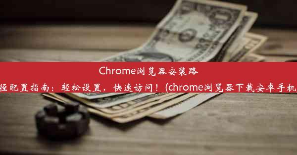 Chrome浏览器安装路径配置指南：轻松设置，快速访问！(chrome浏览器下载安卓手机)