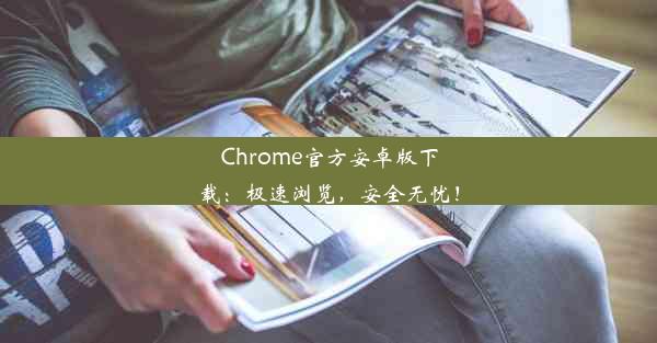 Chrome官方安卓版下载：极速浏览，安全无忧！