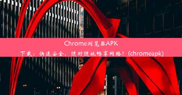 Chrome浏览器APK下载：快速安全，随时随地畅享网络！(chromeapk)