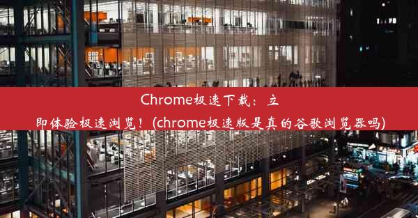 Chrome极速下载：立即体验极速浏览！(chrome极速版是真的谷歌浏览器吗)