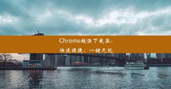 Chrome超强下载器：快速便捷，一键无忧