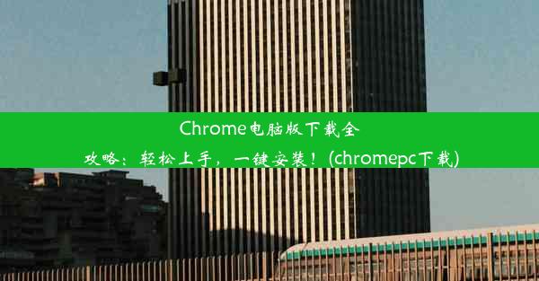 Chrome电脑版下载全攻略：轻松上手，一键安装！(chromepc下载)