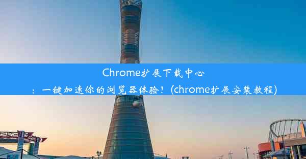 Chrome扩展下载中心：一键加速你的浏览器体验！(chrome扩展安装教程)