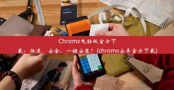 Chrome电脑版官方下载：快速、安全，一键安装！(chrome安卓官方下载)