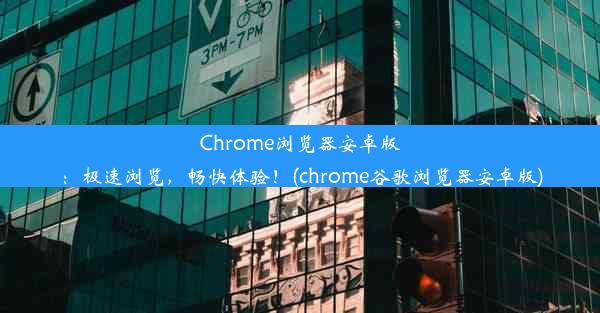 Chrome浏览器安卓版：极速浏览，畅快体验！(chrome谷歌浏览器安卓版)