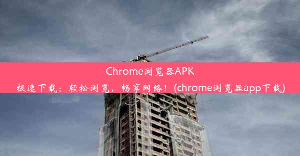 Chrome浏览器APK极速下载：轻松浏览，畅享网络！(chrome浏览器app下载)