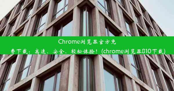 Chrome浏览器官方免费下载：高速、安全、轻松体验！(chrome浏览器810下载)