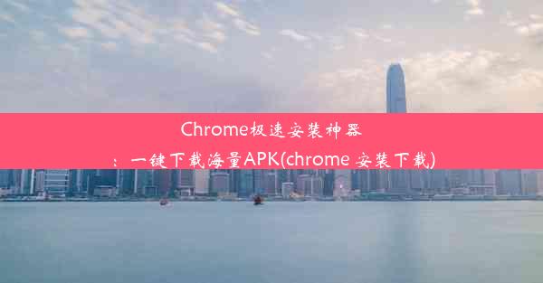 Chrome极速安装神器：一键下载海量APK(chrome 安装下载)