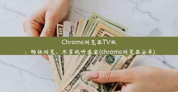 Chrome浏览器TV版：畅快浏览，尽享视听盛宴(chrome浏览器安卓)