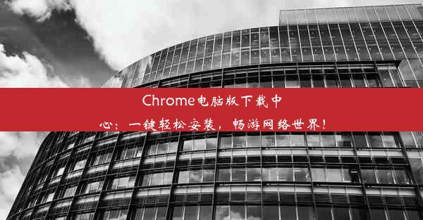 Chrome电脑版下载中心：一键轻松安装，畅游网络世界！