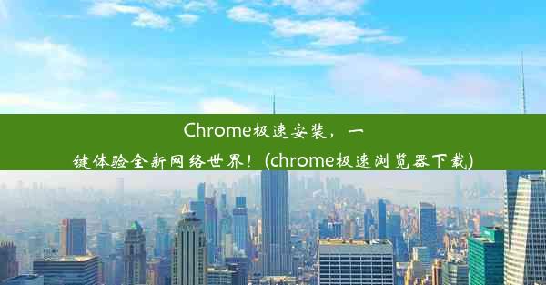 Chrome极速安装，一键体验全新网络世界！(chrome极速浏览器下载)