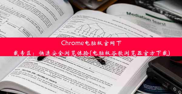 Chrome电脑版官网下载专区：快速安全浏览体验(电脑版谷歌浏览器官方下载)