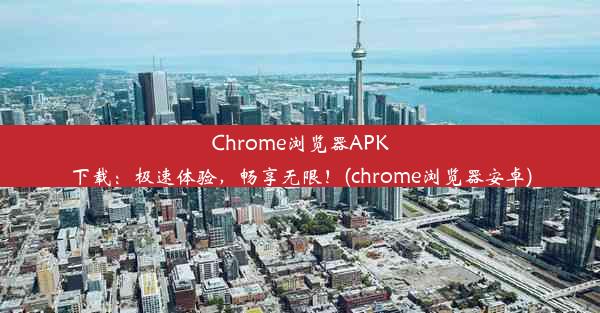 Chrome浏览器APK下载：极速体验，畅享无限！(chrome浏览器安卓)