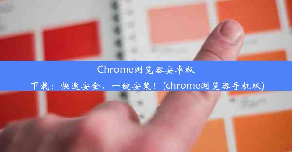 Chrome浏览器安卓版下载：快速安全，一键安装！(chrome浏览器手机版)