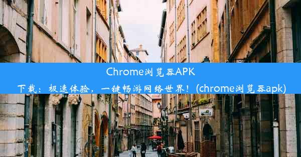 Chrome浏览器APK下载：极速体验，一键畅游网络世界！(chrome浏览器apk)