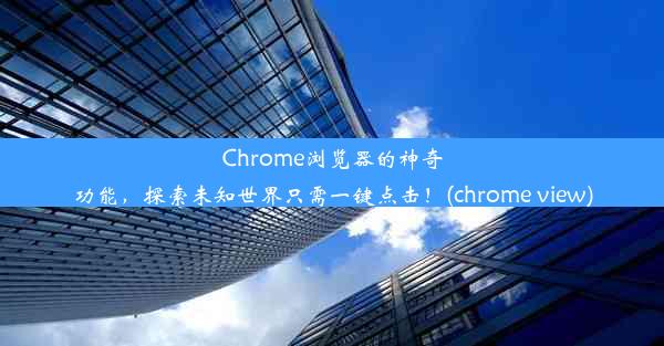 Chrome浏览器的神奇功能，探索未知世界只需一键点击！(chrome view)