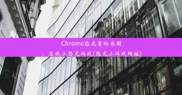 Chrome恐龙冒险乐园：在线小恐龙游戏(恐龙小游戏网址)