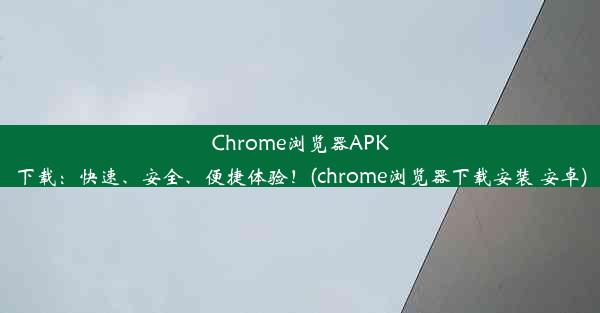 Chrome浏览器APK下载：快速、安全、便捷体验！(chrome浏览器下载安装 安卓)