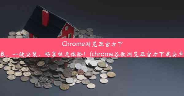 Chrome浏览器官方下载，一键安装，畅享极速体验！(chrome谷歌浏览器官方下载安卓)