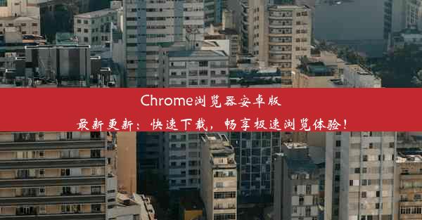 Chrome浏览器安卓版最新更新：快速下载，畅享极速浏览体验！