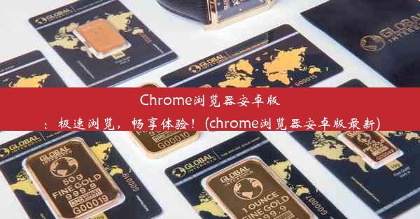 Chrome浏览器安卓版：极速浏览，畅享体验！(chrome浏览器安卓版最新)