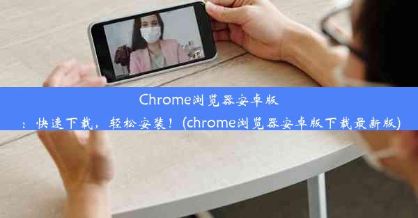 Chrome浏览器安卓版：快速下载，轻松安装！(chrome浏览器安卓版下载最新版)