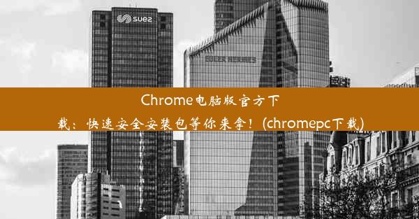 Chrome电脑版官方下载：快速安全安装包等你来拿！(chromepc下载)