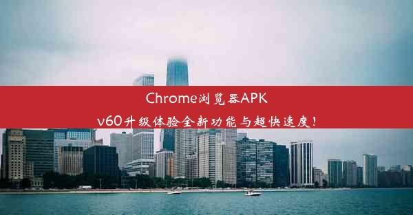 Chrome浏览器APKv60升级体验全新功能与超快速度！