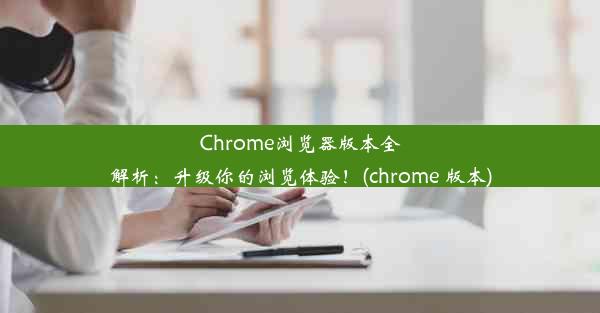 Chrome浏览器版本全解析：升级你的浏览体验！(chrome 版本)