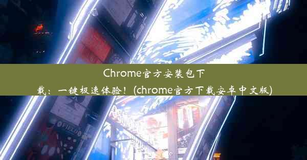 Chrome官方安装包下载：一键极速体验！(chrome官方下载安卓中文版)