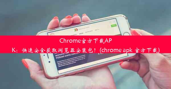 Chrome官方下载APK：快速安全获取浏览器安装包！(chrome apk 官方下载)