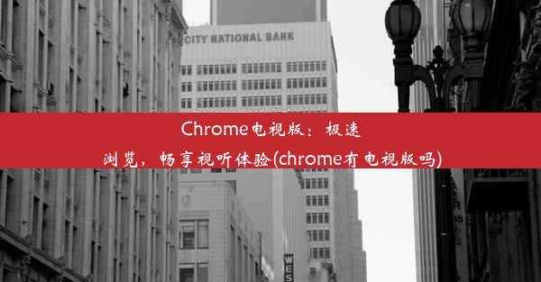 Chrome电视版：极速浏览，畅享视听体验(chrome有电视版吗)