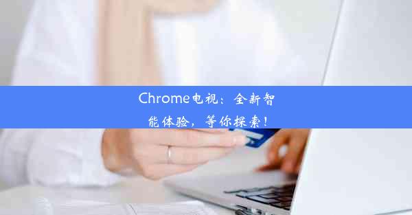 Chrome电视：全新智能体验，等你探索！