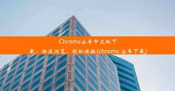 Chrome安卓中文版下载：快速浏览，轻松体验(chrome 安卓下载)