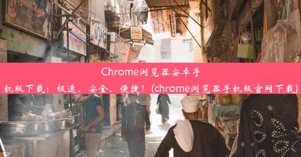 Chrome浏览器安卓手机版下载：极速、安全、便捷！(chrome浏览器手机版官网下载)