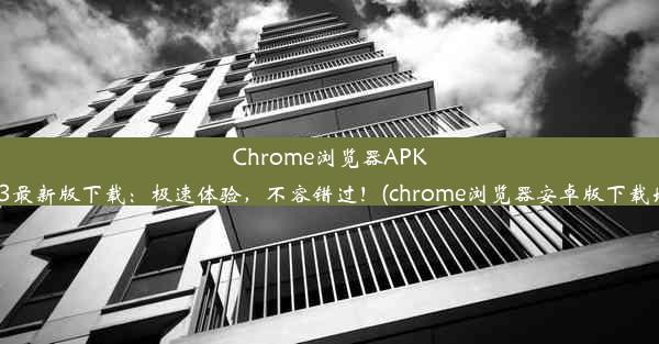 Chrome浏览器APK2023最新版下载：极速体验，不容错过！(chrome浏览器安卓版下载地址)