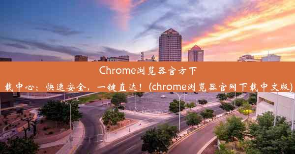 Chrome浏览器官方下载中心：快速安全，一键直达！(chrome浏览器官网下载中文版)