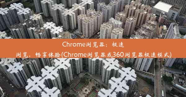 Chrome浏览器：极速浏览，畅享体验(Chrome浏览器或360浏览器极速模式)