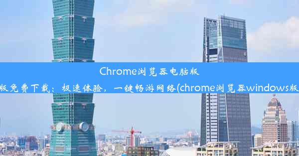 Chrome浏览器电脑版最新版免费下载：极速体验，一键畅游网络(chrome浏览器windows版下载)