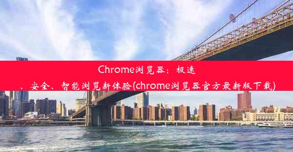 Chrome浏览器：极速、安全、智能浏览新体验(chrome浏览器官方最新版下载)