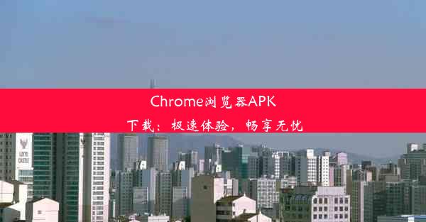 Chrome浏览器APK下载：极速体验，畅享无忧