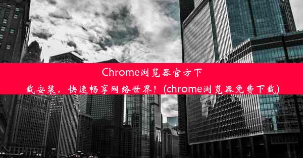 Chrome浏览器官方下载安装，快速畅享网络世界！(chrome浏览器免费下载)